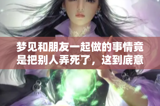 梦见和朋友一起做的事情竟是把别人弄死了，这到底意味着什么呢