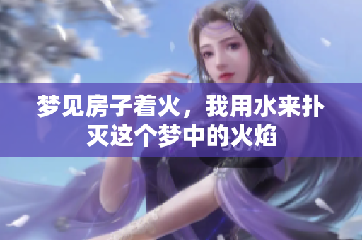 梦见房子着火，我用水来扑灭这个梦中的火焰