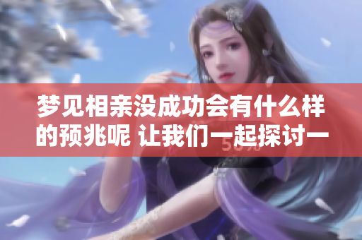 梦见相亲没成功会有什么样的预兆呢 让我们一起探讨一下这个问题