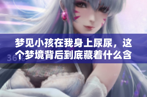 梦见小孩在我身上尿尿，这个梦境背后到底藏着什么含义呢