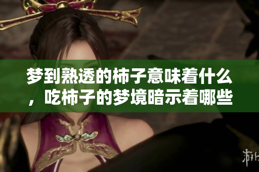 梦到熟透的柿子意味着什么，吃柿子的梦境暗示着哪些含义呢