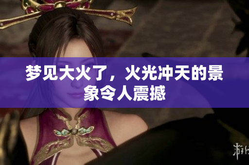 梦见大火了，火光冲天的景象令人震撼
