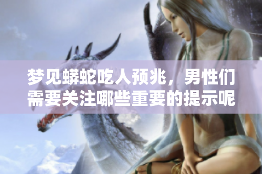 梦见蟒蛇吃人预兆，男性们需要关注哪些重要的提示呢