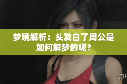 梦境解析：头发白了周公是如何解梦的呢？