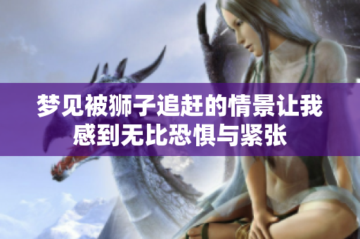 梦见被狮子追赶的情景让我感到无比恐惧与紧张