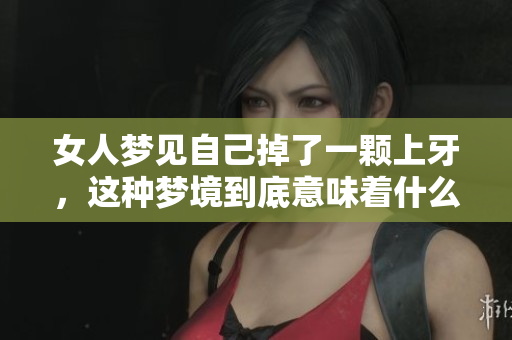 女人梦见自己掉了一颗上牙，这种梦境到底意味着什么呢