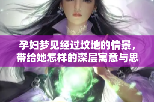 孕妇梦见经过坟地的情景，带给她怎样的深层寓意与思考呢