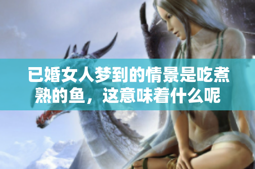 已婚女人梦到的情景是吃煮熟的鱼，这意味着什么呢