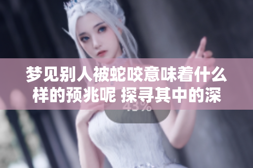 梦见别人被蛇咬意味着什么样的预兆呢 探寻其中的深层含义与解读
