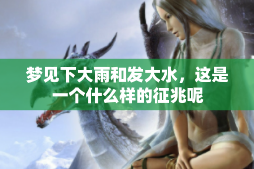 梦见下大雨和发大水，这是一个什么样的征兆呢