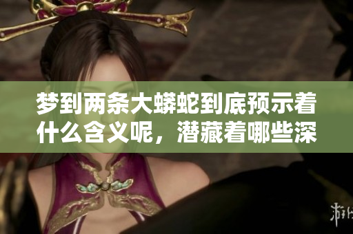 梦到两条大蟒蛇到底预示着什么含义呢，潜藏着哪些深层的象征意义呢