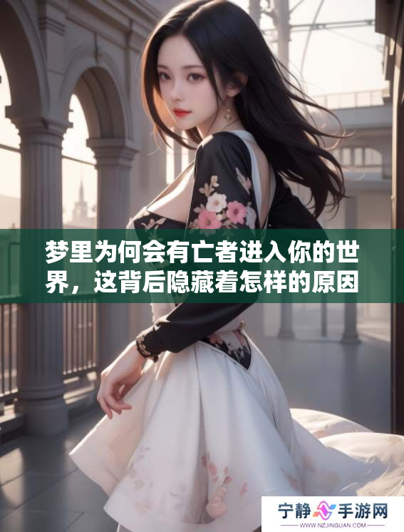 梦里为何会有亡者进入你的世界，这背后隐藏着怎样的原因呢