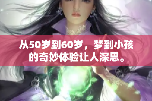 从50岁到60岁，梦到小孩的奇妙体验让人深思。