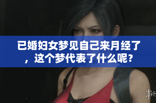 已婚妇女梦见自己来月经了，这个梦代表了什么呢？