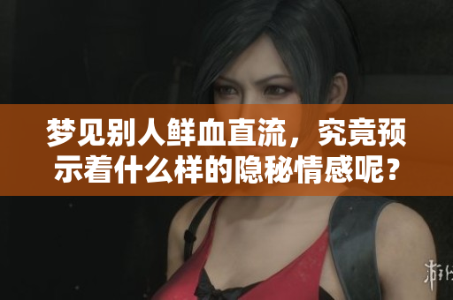 梦见别人鲜血直流，究竟预示着什么样的隐秘情感呢？