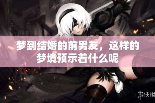 梦到结婚的前男友，这样的梦境预示着什么呢
