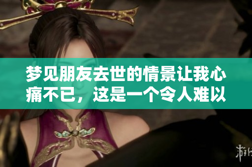 梦见朋友去世的情景让我心痛不已，这是一个令人难以忘怀的梦境