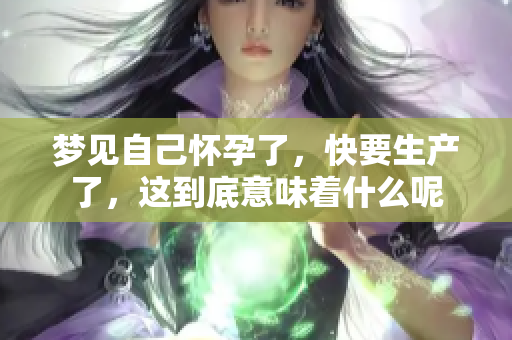 梦见自己怀孕了，快要生产了，这到底意味着什么呢