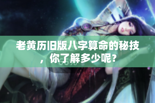 老黄历旧版八字算命的秘技，你了解多少呢？