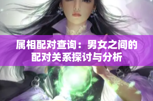 属相配对查询：男女之间的配对关系探讨与分析