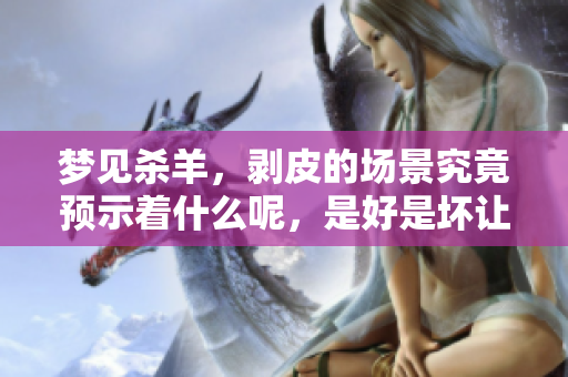 梦见杀羊，剥皮的场景究竟预示着什么呢，是好是坏让人深思