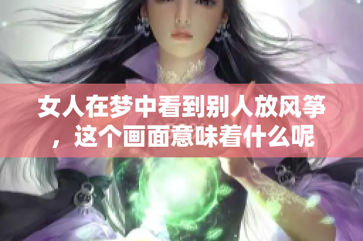 女人在梦中看到别人放风筝，这个画面意味着什么呢