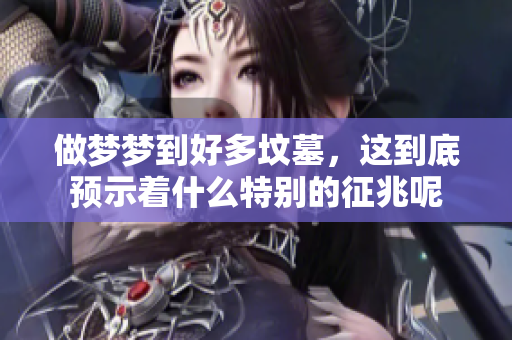 做梦梦到好多坟墓，这到底预示着什么特别的征兆呢