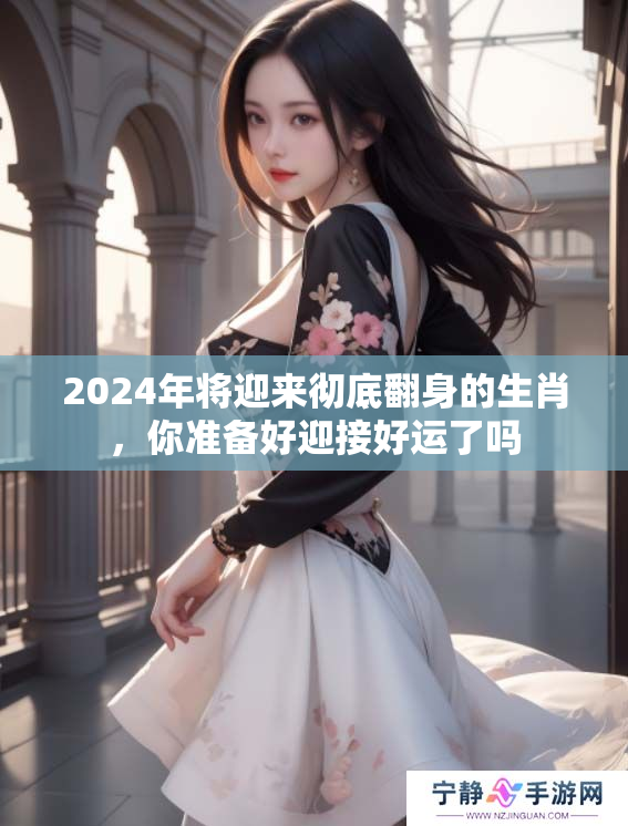 2024年将迎来彻底翻身的生肖，你准备好迎接好运了吗