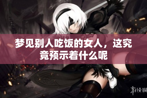 梦见别人吃饭的女人，这究竟预示着什么呢