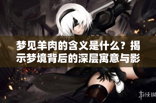 梦见羊肉的含义是什么？揭示梦境背后的深层寓意与影响