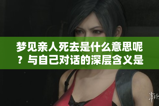 梦见亲人死去是什么意思呢？与自己对话的深层含义是什么呢？