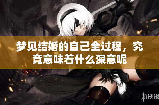 梦见结婚的自己全过程，究竟意味着什么深意呢
