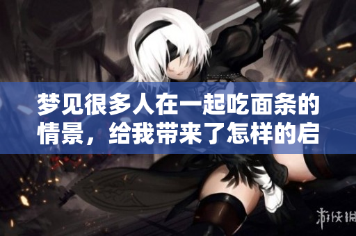 梦见很多人在一起吃面条的情景，给我带来了怎样的启示呢