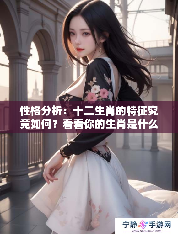 性格分析：十二生肖的特征究竟如何？看看你的生肖是什么。