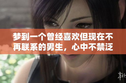 梦到一个曾经喜欢但现在不再联系的男生，心中不禁泛起旧日情怀