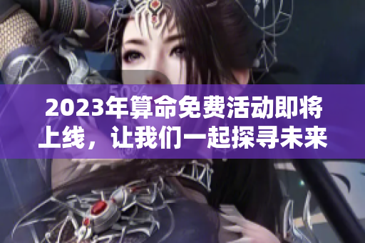 2023年算命免费活动即将上线，让我们一起探寻未来的奥秘吧