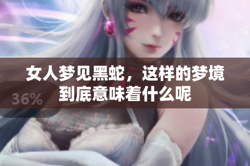 女人梦见黑蛇，这样的梦境到底意味着什么呢