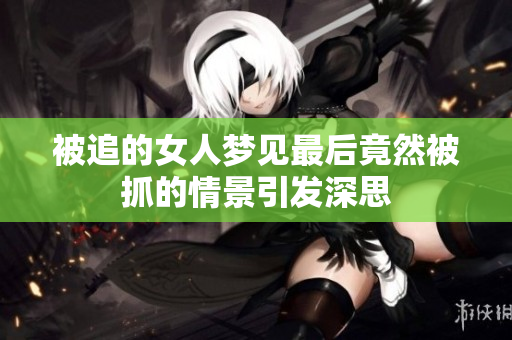 被追的女人梦见最后竟然被抓的情景引发深思