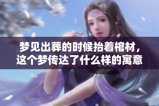 梦见出葬的时候抬着棺材，这个梦传达了什么样的寓意呢