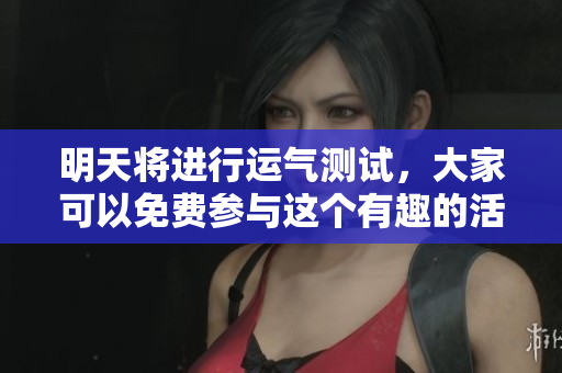 明天将进行运气测试，大家可以免费参与这个有趣的活动