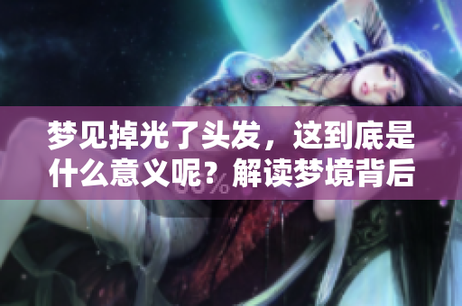 梦见掉光了头发，这到底是什么意义呢？解读梦境背后的深层含义
