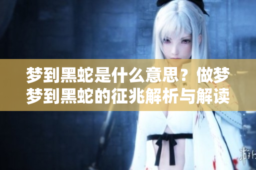 梦到黑蛇是什么意思？做梦梦到黑蛇的征兆解析与解读