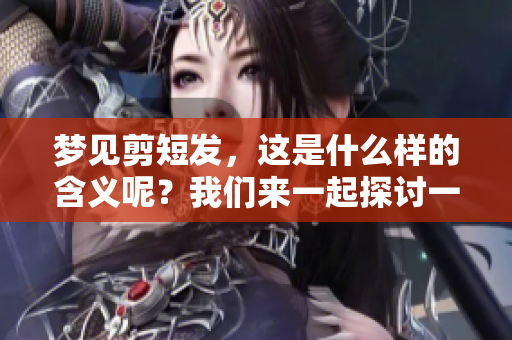 梦见剪短发，这是什么样的含义呢？我们来一起探讨一下它的意思。