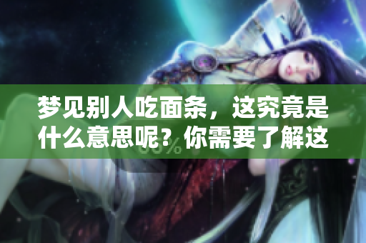 梦见别人吃面条，这究竟是什么意思呢？你需要了解这些细节。
