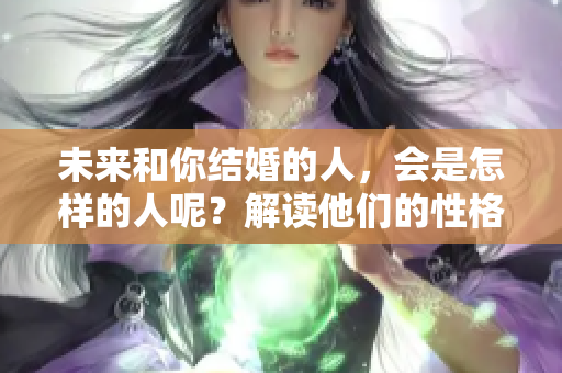 未来和你结婚的人，会是怎样的人呢？解读他们的性格与特征。