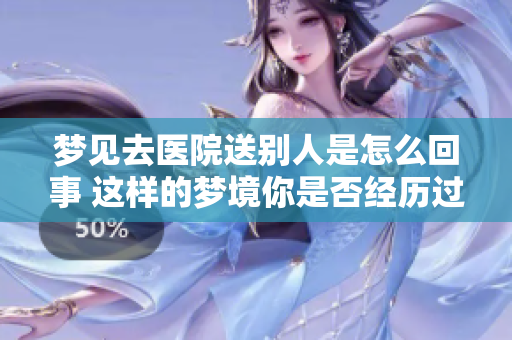 梦见去医院送别人是怎么回事 这样的梦境你是否经历过呢