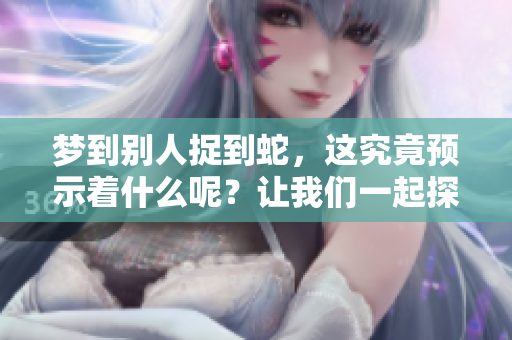 梦到别人捉到蛇，这究竟预示着什么呢？让我们一起探讨一下这个梦境的意义。