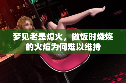 梦见老是熄火，做饭时燃烧的火焰为何难以维持