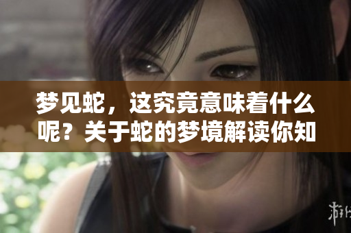 梦见蛇，这究竟意味着什么呢？关于蛇的梦境解读你知道吗？