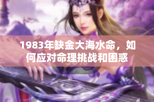 1983年缺金大海水命，如何应对命理挑战和困惑